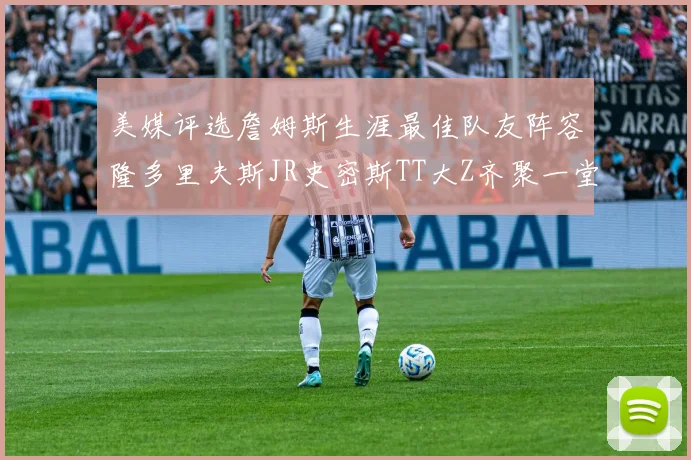 美媒评选詹姆斯生涯最佳队友阵容隆多里夫斯JR史密斯TT大Z齐聚一堂