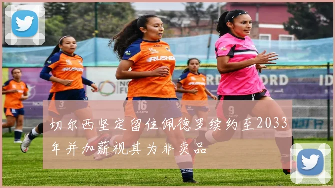 切尔西坚定留住佩德罗续约至2033年并加薪视其为非卖品