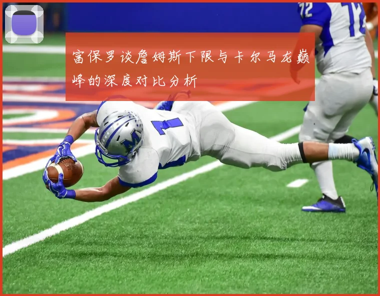 富保罗谈詹姆斯下限与卡尔马龙巅峰的深度对比分析