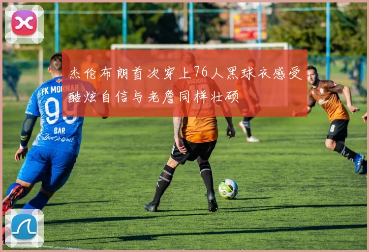 杰伦布朗首次穿上76人黑球衣感受酷炫自信与老詹同样壮硕