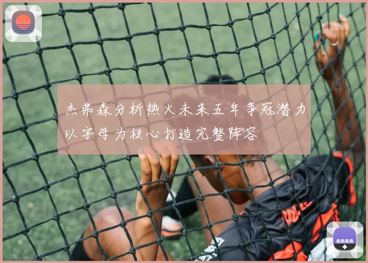 杰弗森分析热火未来五年争冠潜力以字母为核心打造完整阵容